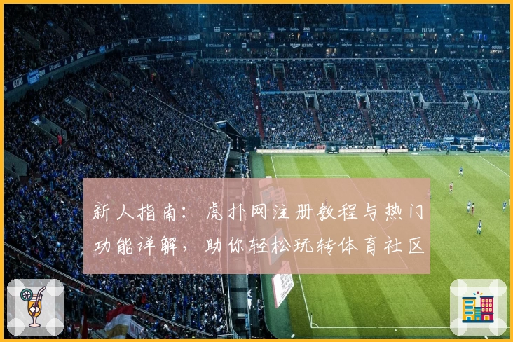 新人指南：虎扑网注册教程与热门功能详解，助你轻松玩转体育社区