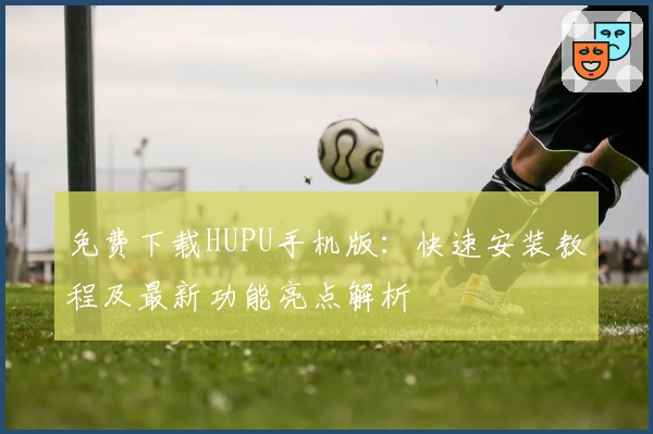 免费下载HUPU手机版：快速安装教程及最新功能亮点解析