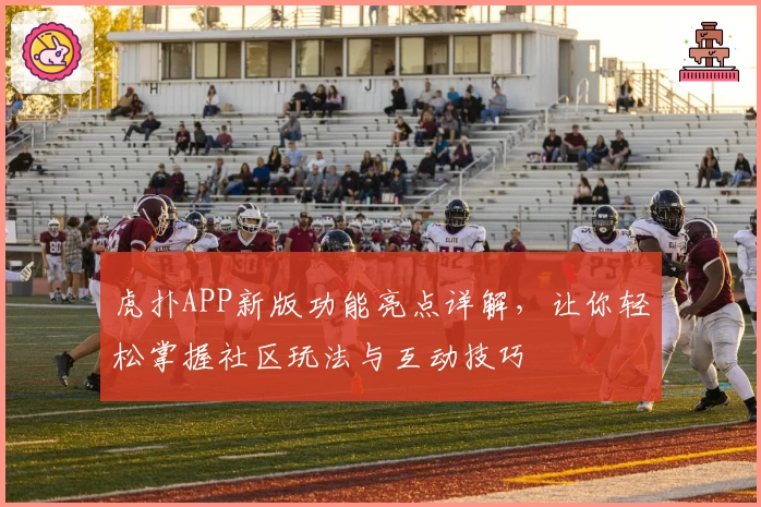 虎扑APP新版功能亮点详解，让你轻松掌握社区玩法与互动技巧