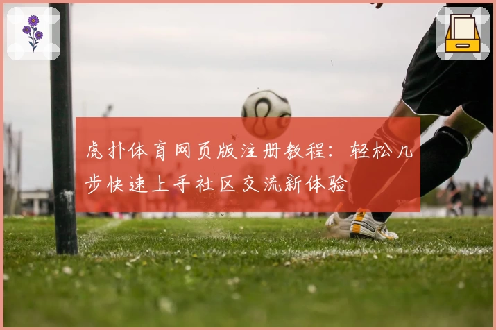 虎扑体育网页版注册教程：轻松几步快速上手社区交流新体验