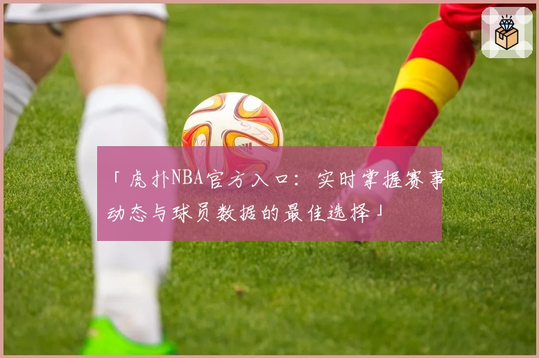 「虎扑NBA官方入口：实时掌握赛事动态与球员数据的最佳选择」