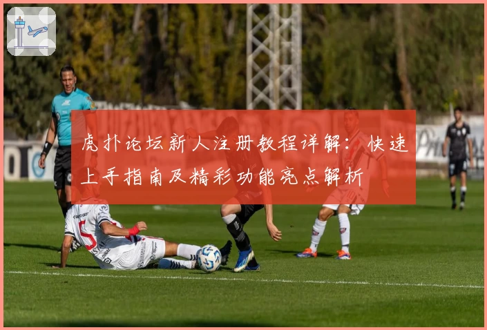 虎扑论坛新人注册教程详解：快速上手指南及精彩功能亮点解析