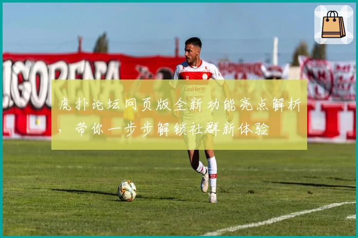 虎扑论坛网页版全新功能亮点解析，带你一步步解锁社群新体验