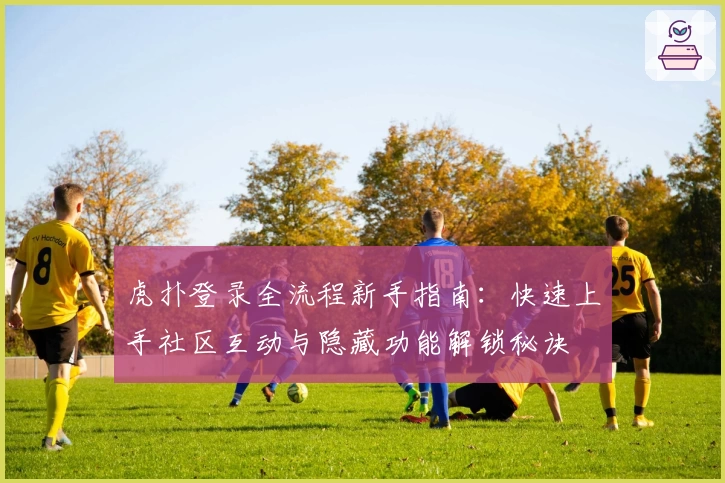 虎扑登录全流程新手指南：快速上手社区互动与隐藏功能解锁秘诀