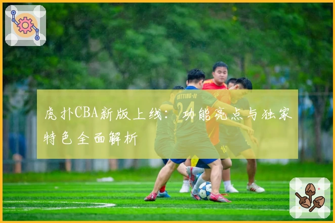 虎扑CBA新版上线:功能亮点与独家特色全面解析
