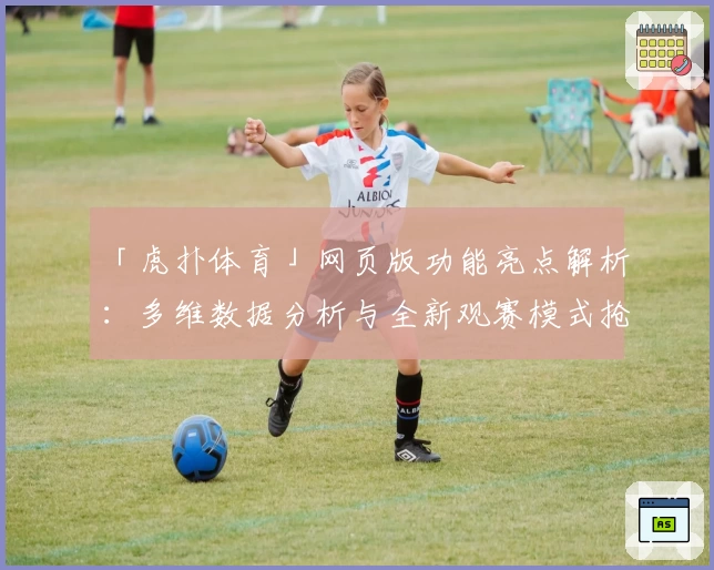 「虎扑体育」网页版功能亮点解析：多维数据分析与全新观赛模式抢先体验