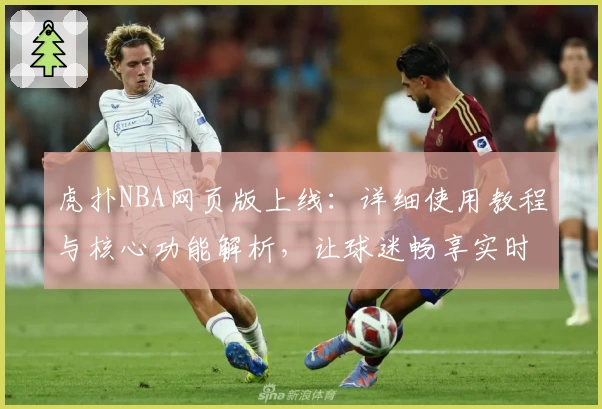 虎扑NBA网页版上线：详细使用教程与核心功能解析，让球迷畅享实时赛事体验