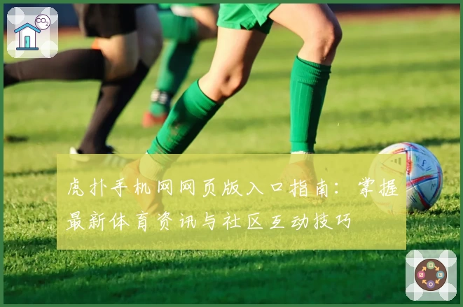 虎扑手机网网页版入口指南:掌握最新体育资讯与社区互动技巧
