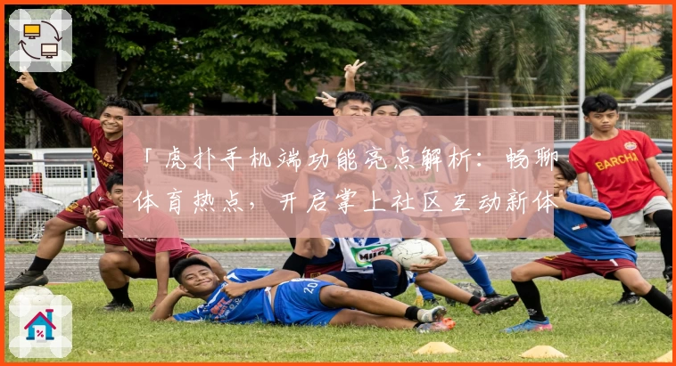 「虎扑手机端功能亮点解析：畅聊体育热点，开启掌上社区互动新体验」