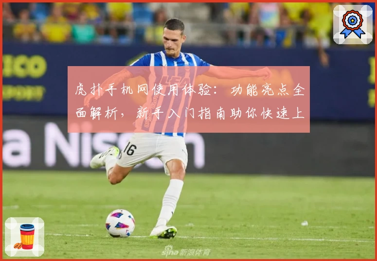 虎扑手机网使用体验：功能亮点全面解析，新手入门指南助你快速上手