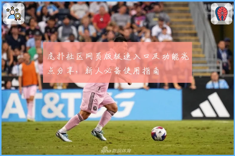 虎扑社区网页版极速入口及功能亮点分享，新人必备使用指南