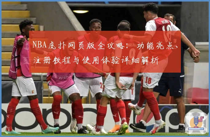 NBA虎扑网页版全攻略：功能亮点、注册教程与使用体验详细解析