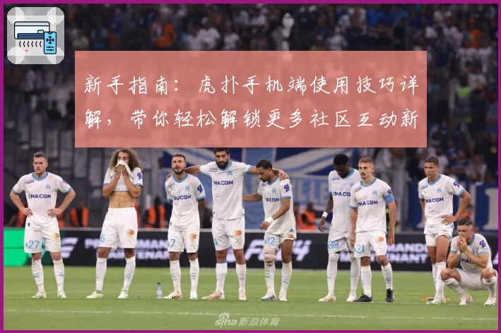 新手指南：虎扑手机端使用技巧详解，带你轻松解锁更多社区互动新体验