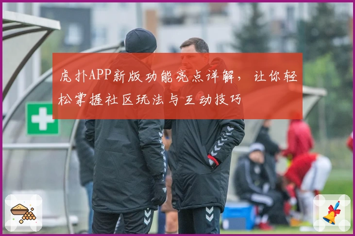 虎扑APP新版功能亮点详解，让你轻松掌握社区玩法与互动技巧