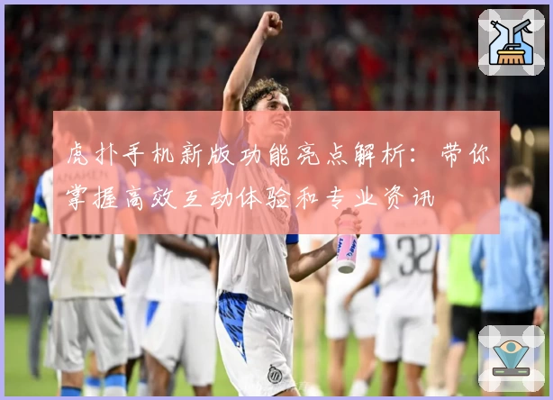 虎扑手机新版功能亮点解析：带你掌握高效互动体验和专业资讯