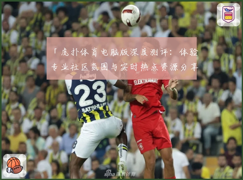 「虎扑体育电脑版深度测评：体验专业社区氛围与实时热点资源分享」