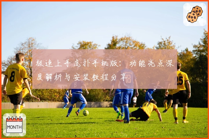 极速上手虎扑手机版：功能亮点深度解析与安装教程分享