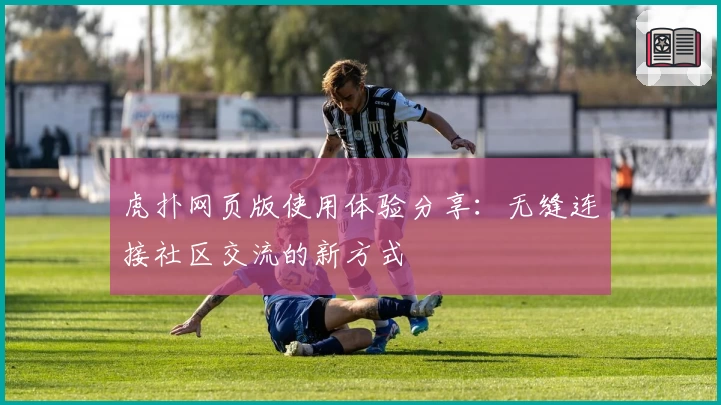 虎扑网页版使用体验分享:无缝连接社区交流的新方式