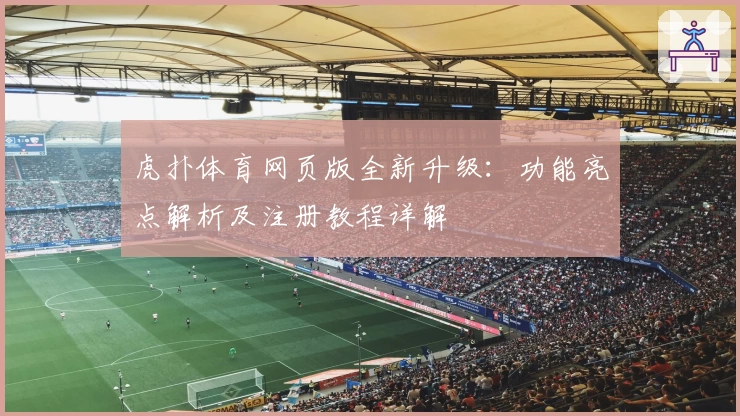 虎扑体育网页版全新升级：功能亮点解析及注册教程详解