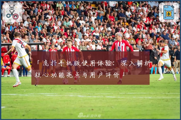 「虎扑手机版使用体验：深入解析核心功能亮点与用户评价」