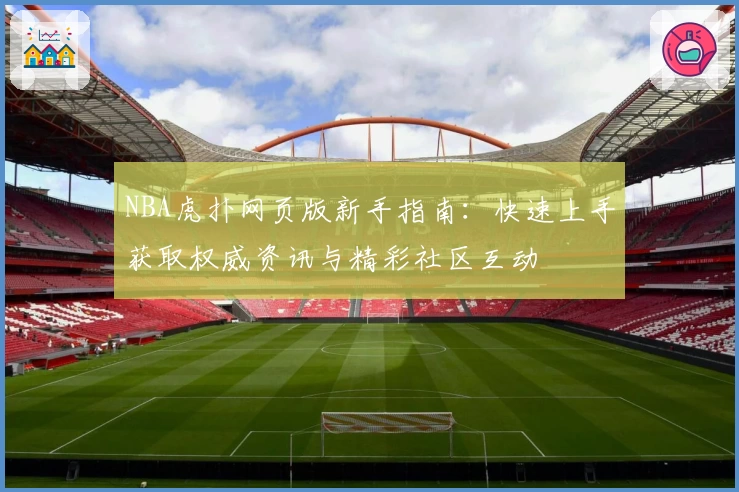 NBA虎扑网页版新手指南：快速上手获取权威资讯与精彩社区互动