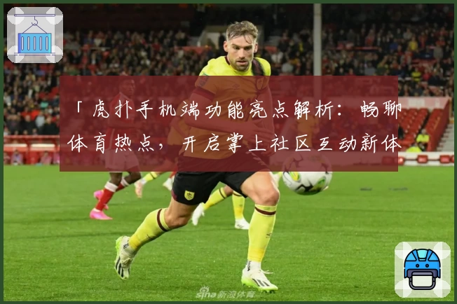 「虎扑手机端功能亮点解析：畅聊体育热点，开启掌上社区互动新体验」