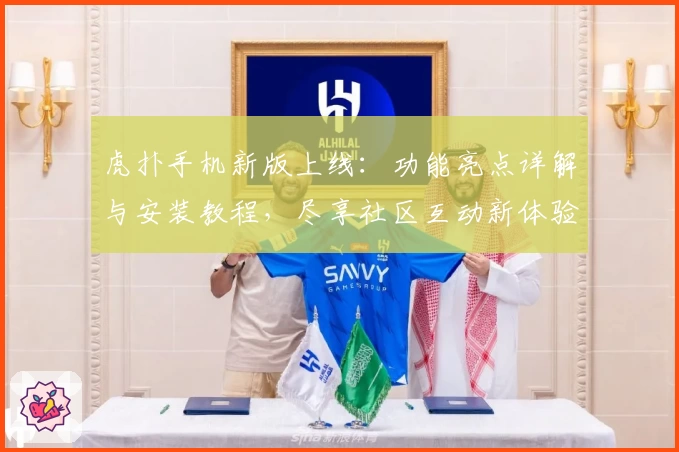 虎扑手机新版上线：功能亮点详解与安装教程，尽享社区互动新体验
