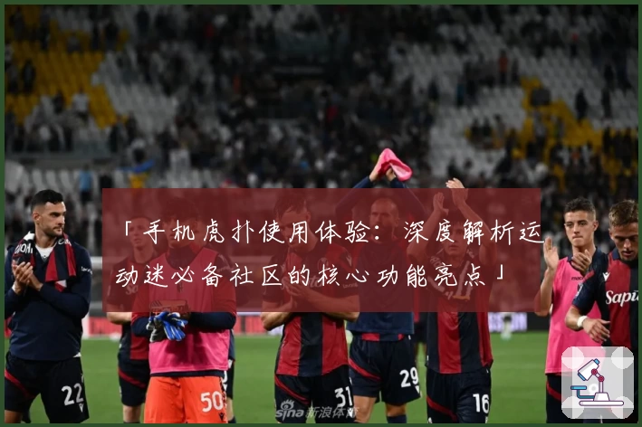 「手机虎扑使用体验：深度解析运动迷必备社区的核心功能亮点」