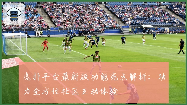虎扑平台最新版功能亮点解析：助力全方位社区互动体验
