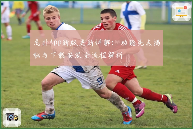虎扑App新版更新详解：功能亮点揭秘与下载安装全流程解析