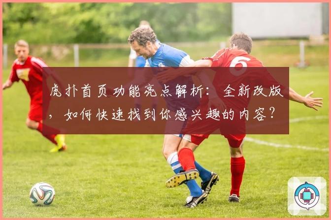 虎扑首页功能亮点解析：全新改版，如何快速找到你感兴趣的内容？