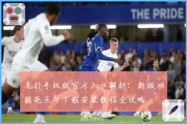 虎扑手机版官方入口解析：新版功能亮点与下载安装教程全攻略