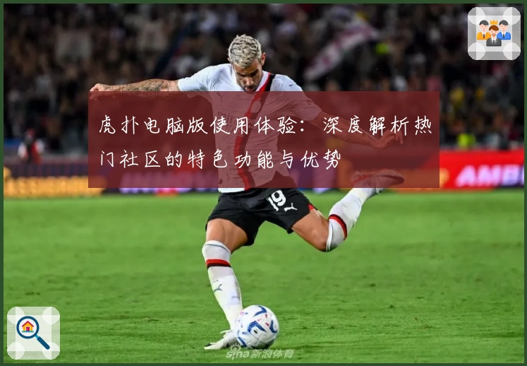 虎扑电脑版使用体验：深度解析热门社区的特色功能与优势