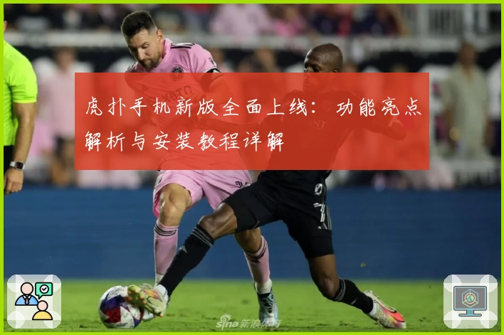 虎扑手机新版全面上线：功能亮点解析与安装教程详解
