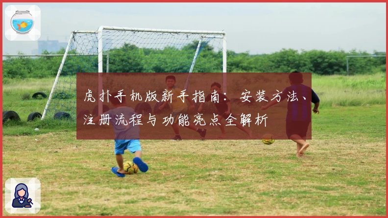 虎扑手机版新手指南：安装方法、注册流程与功能亮点全解析