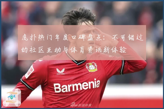 虎扑热门年度口碑盘点：不可错过的社区互动与体育资讯新体验