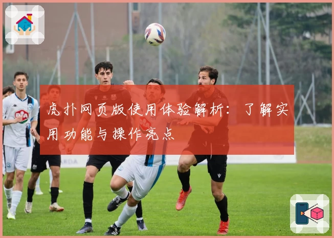 虎扑网页版使用体验解析：了解实用功能与操作亮点