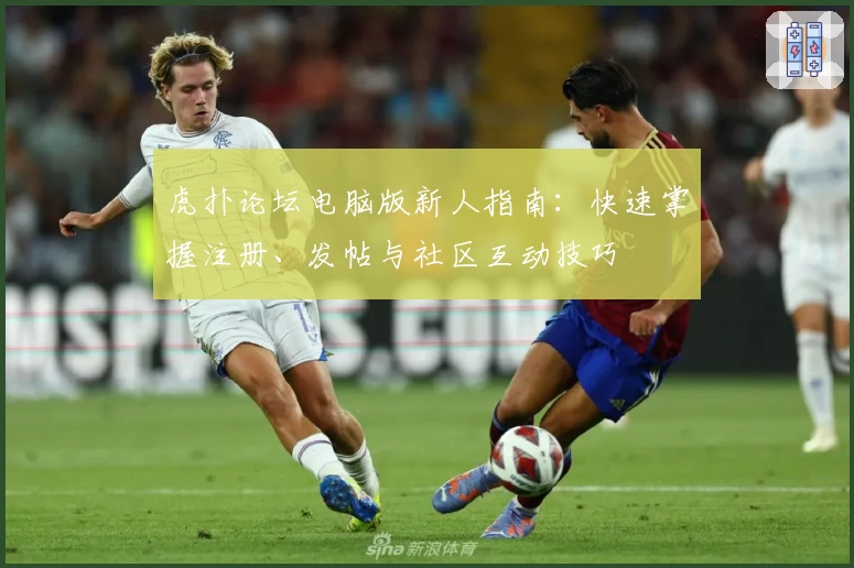 虎扑论坛电脑版新人指南：快速掌握注册、发帖与社区互动技巧