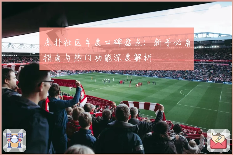 虎扑社区年度口碑盘点：新手必看指南与热门功能深度解析