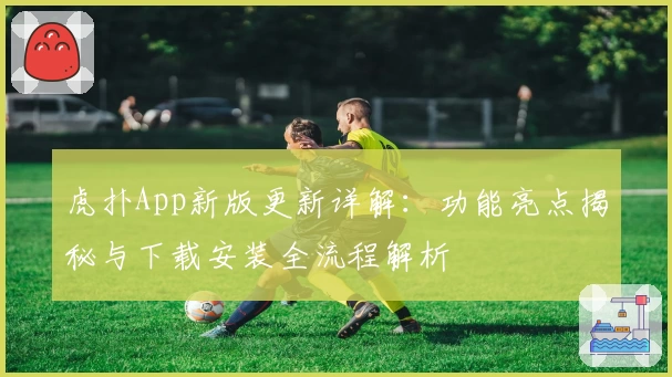 虎扑App新版更新详解：功能亮点揭秘与下载安装全流程解析