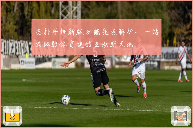 虎扑手机新版功能亮点解析，一站式体验体育迷的互动新天地