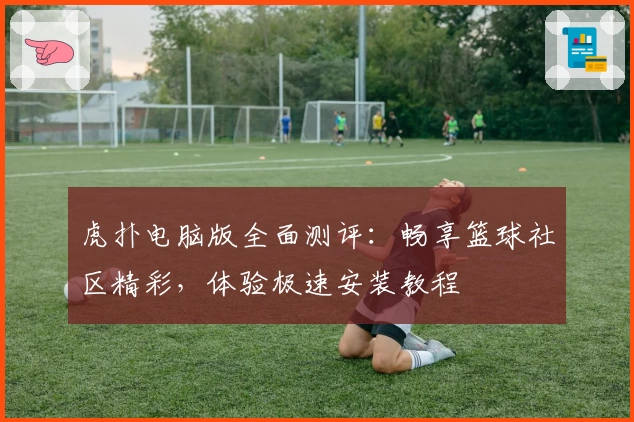 虎扑电脑版全面测评:畅享篮球社区精彩,体验极速安装教程