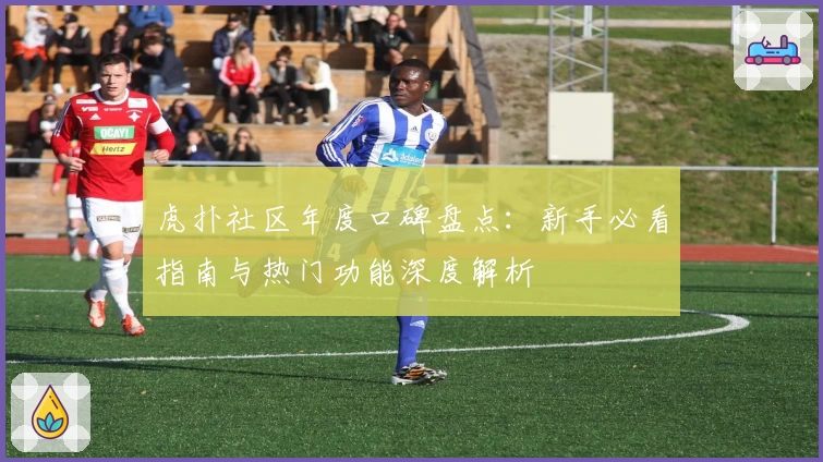 虎扑社区年度口碑盘点：新手必看指南与热门功能深度解析