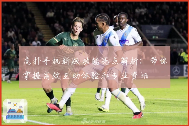 虎扑手机新版功能亮点解析：带你掌握高效互动体验和专业资讯