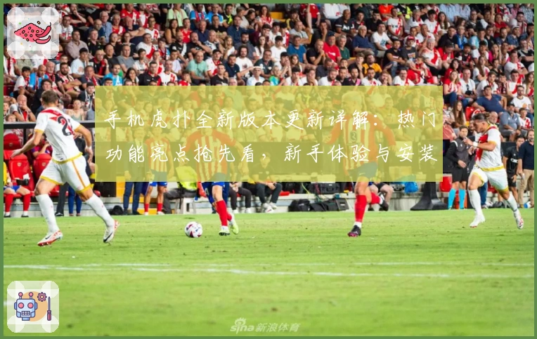 手机虎扑全新版本更新详解：热门功能亮点抢先看，新手体验与安装教程一步到位