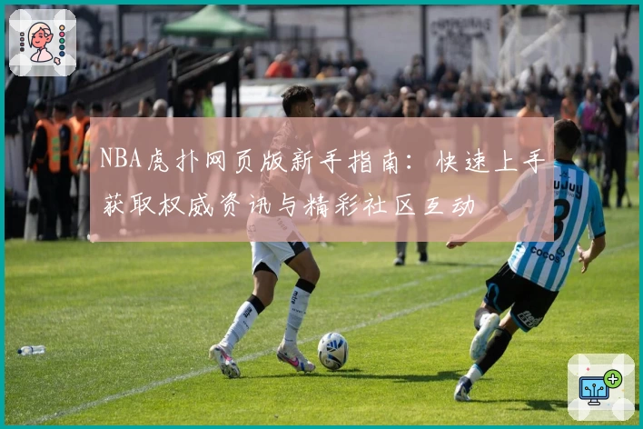 NBA虎扑网页版新手指南：快速上手获取权威资讯与精彩社区互动