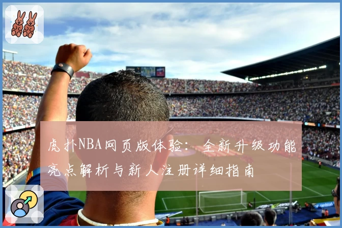 虎扑NBA网页版体验：全新升级功能亮点解析与新人注册详细指南