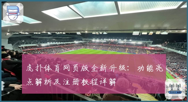 虎扑体育网页版全新升级：功能亮点解析及注册教程详解