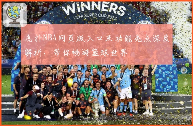 虎扑NBA网页版入口及功能亮点深度解析，带你畅游篮球世界