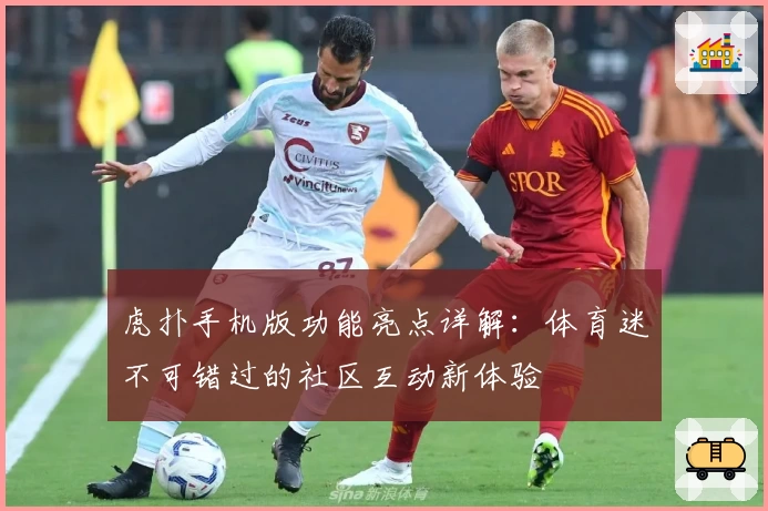 虎扑手机版功能亮点详解：体育迷不可错过的社区互动新体验